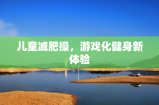 儿童减肥操，游戏化健身新体验