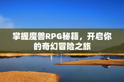 掌握魔兽RPG秘籍,开启你的奇幻冒险之旅 掌握魔兽RPG秘籍,开启你的奇幻冒险之旅