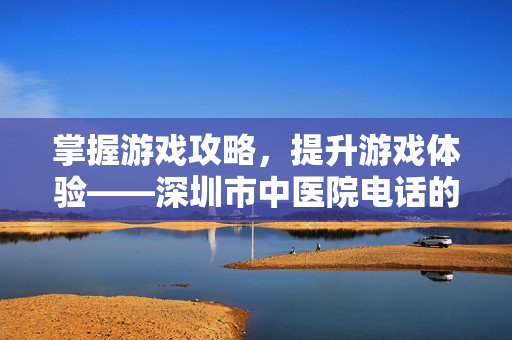 掌握游戏攻略，提升游戏体验——深圳市中医院电话的实用指南