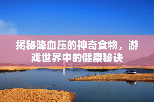 揭秘降血压的神奇食物，游戏世界中的健康秘诀