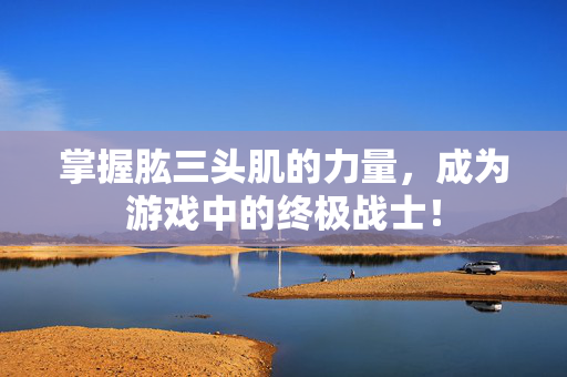 掌握肱三头肌的力量，成为游戏中的终极战士！