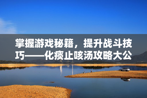掌握游戏秘籍，提升战斗技巧——化痰止咳汤攻略大公开