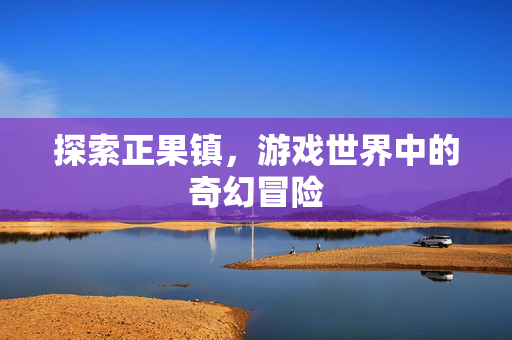 探索正果镇，游戏世界中的奇幻冒险