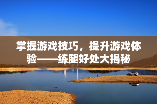 掌握游戏技巧，提升游戏体验——练腿好处大揭秘