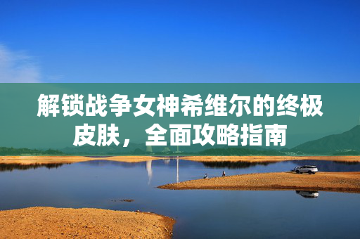 解锁战争女神希维尔的终极皮肤，全面攻略指南