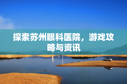 探索苏州眼科医院，游戏攻略与资讯