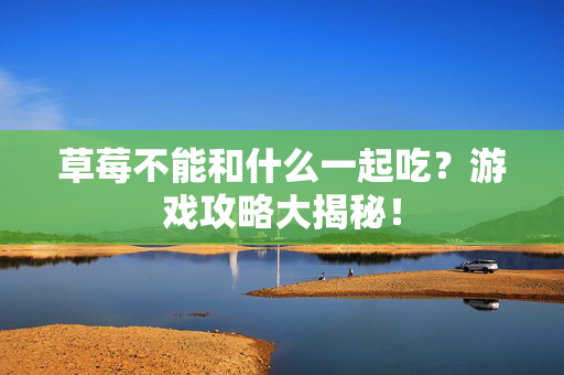 草莓不能和什么一起吃？游戏攻略大揭秘！