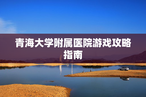 青海大学附属医院游戏攻略指南