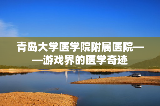 青岛大学医学院附属医院——游戏界的医学奇迹