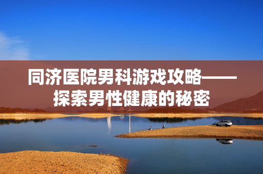 同济医院男科游戏攻略——探索男性健康的秘密