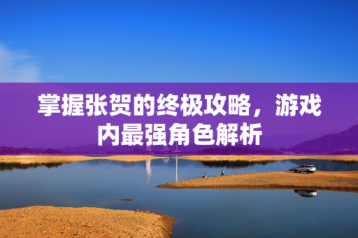 掌握张贺的终极攻略，游戏内最强角色解析