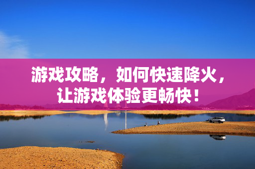 游戏攻略，如何快速降火，让游戏体验更畅快！