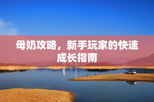 母奶攻略，新手玩家的快速成长指南