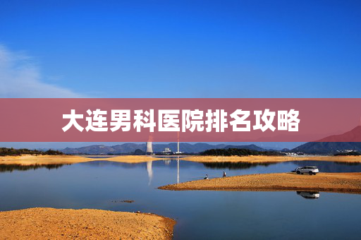 大连男科医院排名攻略
