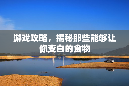 游戏攻略，揭秘那些能够让你变白的食物