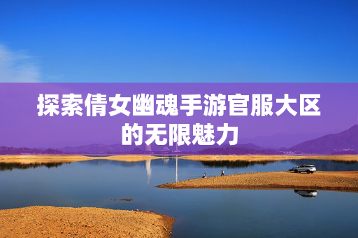 探索倩女幽魂手游官服大区的无限魅力