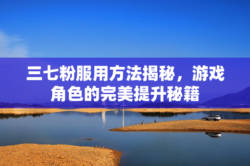 三七粉服用方法揭秘，游戏角色的完美提升秘籍