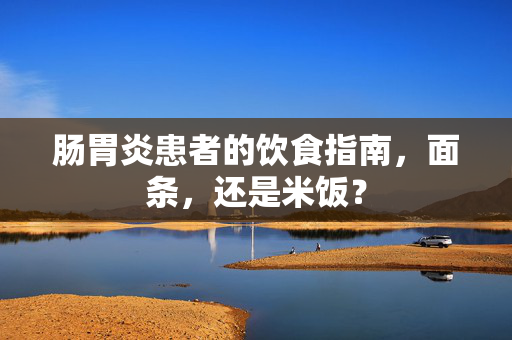 肠胃炎患者的饮食指南，面条，还是米饭？