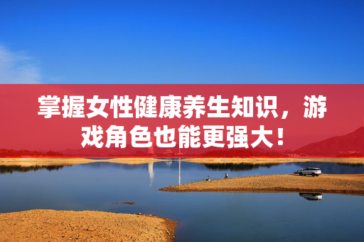 掌握女性健康养生知识，游戏角色也能更强大！
