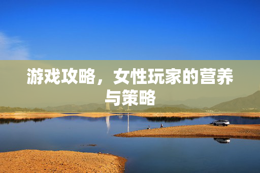 游戏攻略，女性玩家的营养与策略