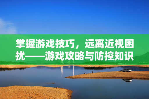 掌握游戏技巧，远离近视困扰——游戏攻略与防控知识