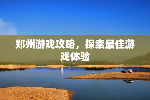 郑州游戏攻略，探索最佳游戏体验