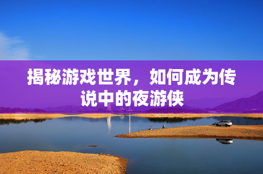揭秘游戏世界，如何成为传说中的夜游侠