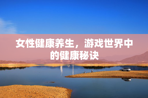 女性健康养生，游戏世界中的健康秘诀