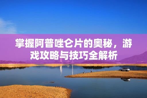 掌握阿普唑仑片的奥秘，游戏攻略与技巧全解析