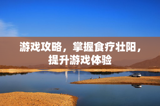 游戏攻略，掌握食疗壮阳，提升游戏体验