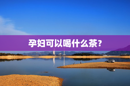 孕妇可以喝什么茶？