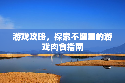 游戏攻略，探索不增重的游戏肉食指南