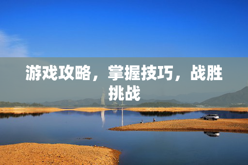游戏攻略，掌握技巧，战胜挑战