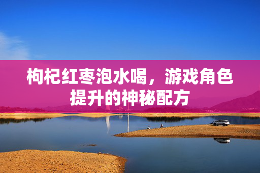 枸杞红枣泡水喝，游戏角色提升的神秘配方