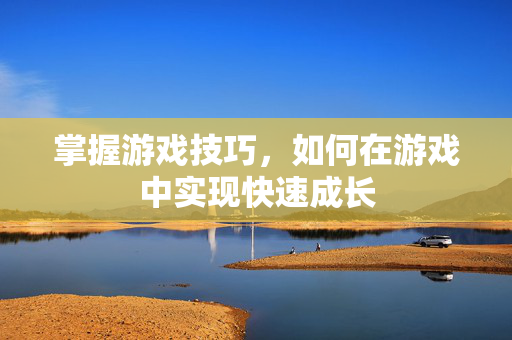 掌握游戏技巧，如何在游戏中实现快速成长