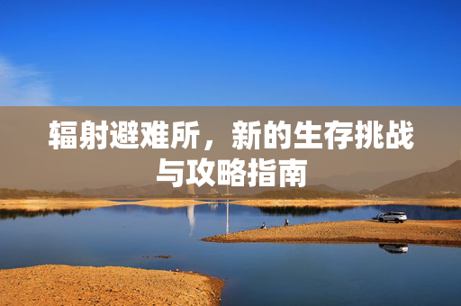 辐射避难所，新的生存挑战与攻略指南
