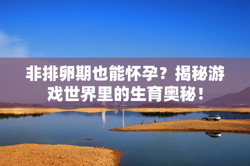 非排卵期也能怀孕？揭秘游戏世界里的生育奥秘！