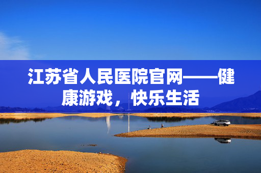 江苏省人民医院官网——健康游戏，快乐生活