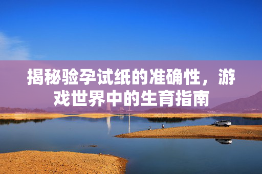 揭秘验孕试纸的准确性，游戏世界中的生育指南