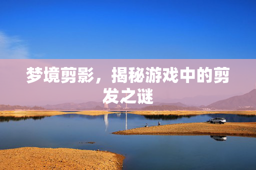 梦境剪影，揭秘游戏中的剪发之谜