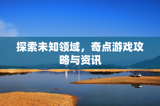 探索未知领域，奇点游戏攻略与资讯