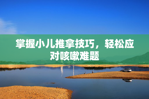 掌握小儿推拿技巧，轻松应对咳嗽难题