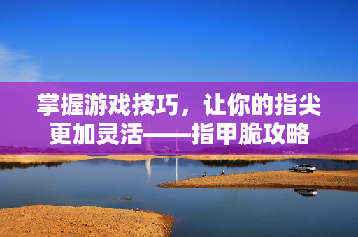 掌握游戏技巧，让你的指尖更加灵活——指甲脆攻略