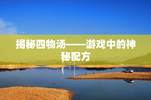 揭秘四物汤——游戏中的神秘配方