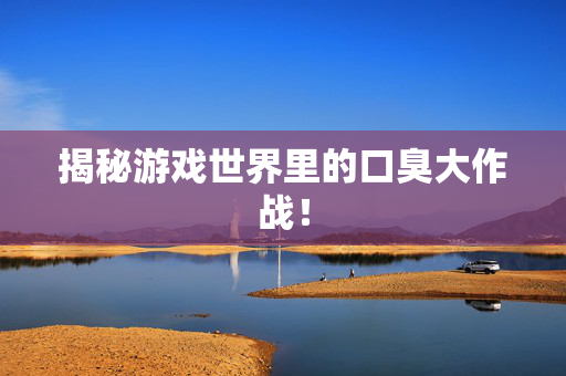 揭秘游戏世界里的口臭大作战！