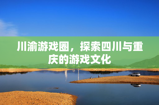 川渝游戏圈，探索四川与重庆的游戏文化