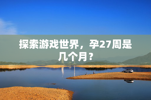 探索游戏世界，孕27周是几个月？