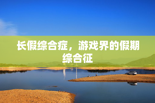 长假综合症，游戏界的假期综合征