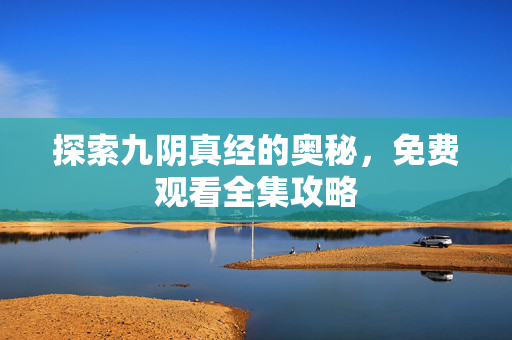 探索九阴真经的奥秘，免费观看全集攻略