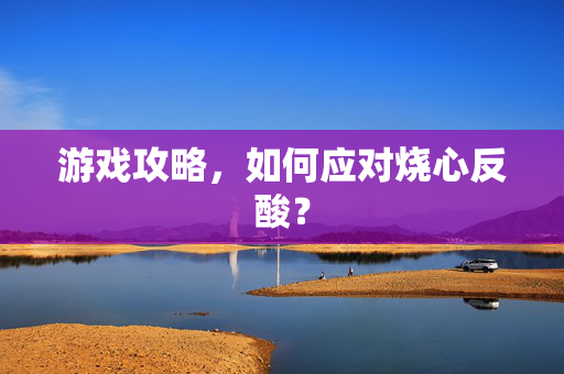 游戏攻略，如何应对烧心反酸？